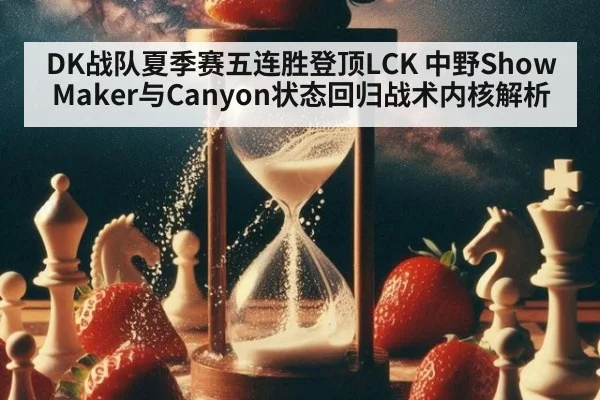 DK战队夏季赛五连胜登顶LCK 中野ShowMaker与Canyon状态回归战术内核解析