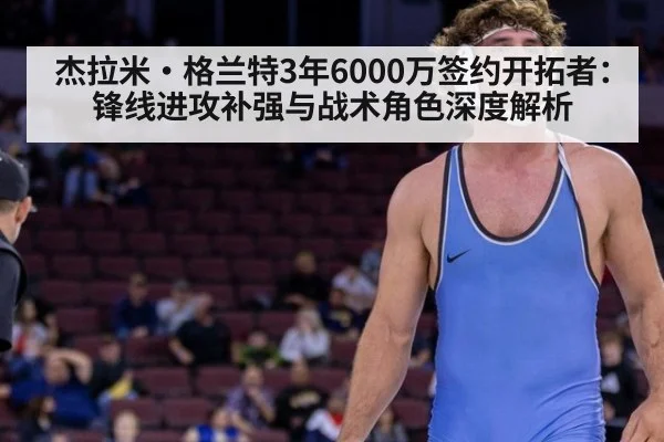 杰拉米·格兰特3年6000万签约开拓者:锋线进攻补强与战术角色深度解析