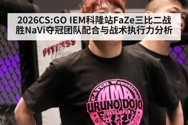 2026CS:GO IEM科隆站FaZe三比二战胜NaVi夺冠团队配合与战术执行力分析