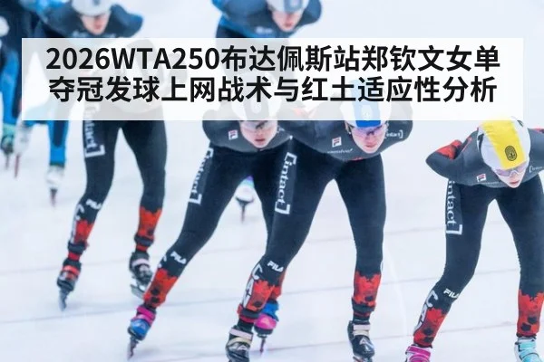 2026WTA250布达佩斯站郑钦文女单夺冠发球上网战术与红土适应性分析