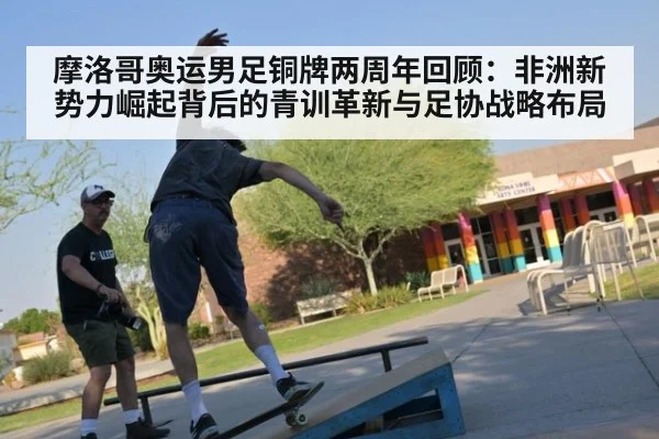 摩洛哥奥运男足铜牌两周年回顾:非洲新势力崛起背后的青训革新与足协战略布局